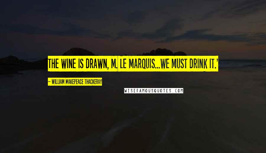 William Makepeace Thackeray Quotes: The wine is drawn, M. le Marquis...we must drink it.'