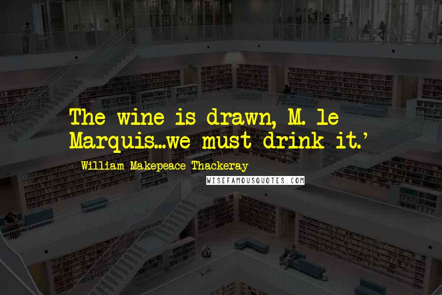 William Makepeace Thackeray Quotes: The wine is drawn, M. le Marquis...we must drink it.'