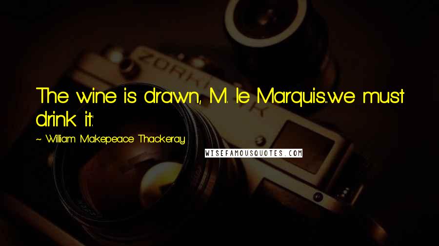 William Makepeace Thackeray Quotes: The wine is drawn, M. le Marquis...we must drink it.'