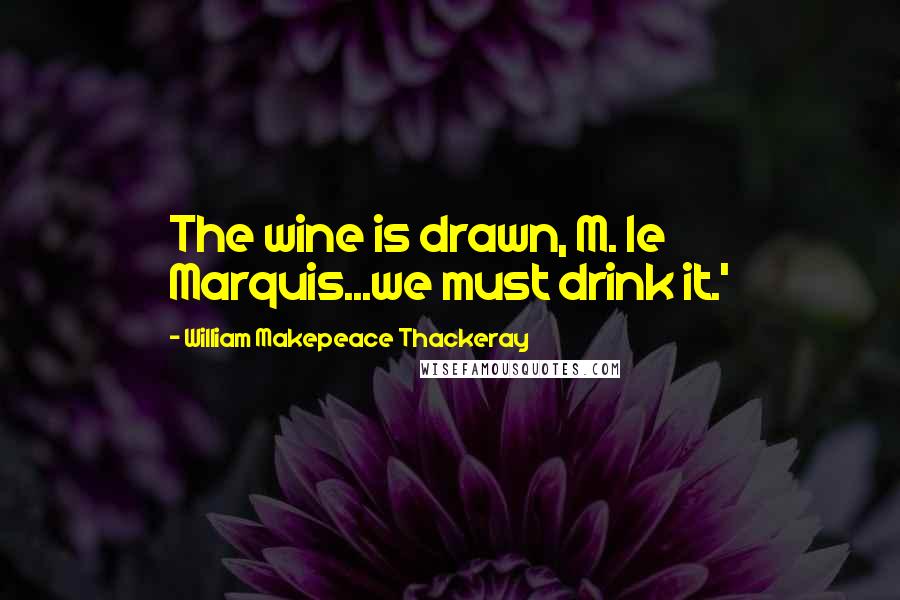 William Makepeace Thackeray Quotes: The wine is drawn, M. le Marquis...we must drink it.'