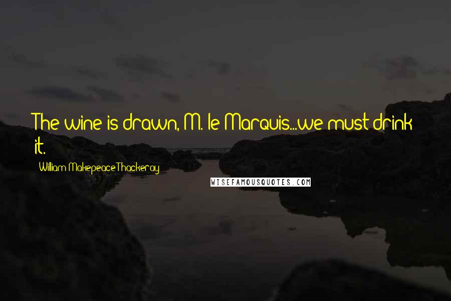 William Makepeace Thackeray Quotes: The wine is drawn, M. le Marquis...we must drink it.'