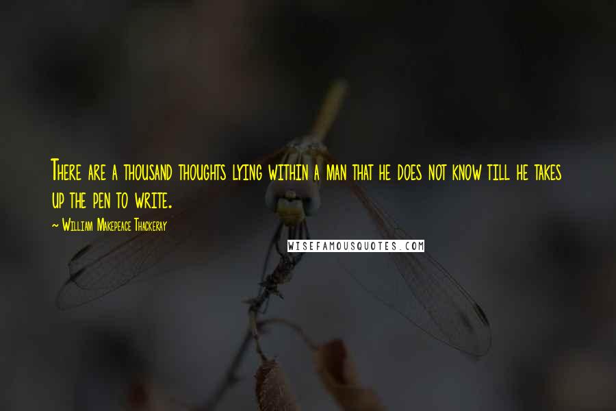 William Makepeace Thackeray Quotes: There are a thousand thoughts lying within a man that he does not know till he takes up the pen to write.