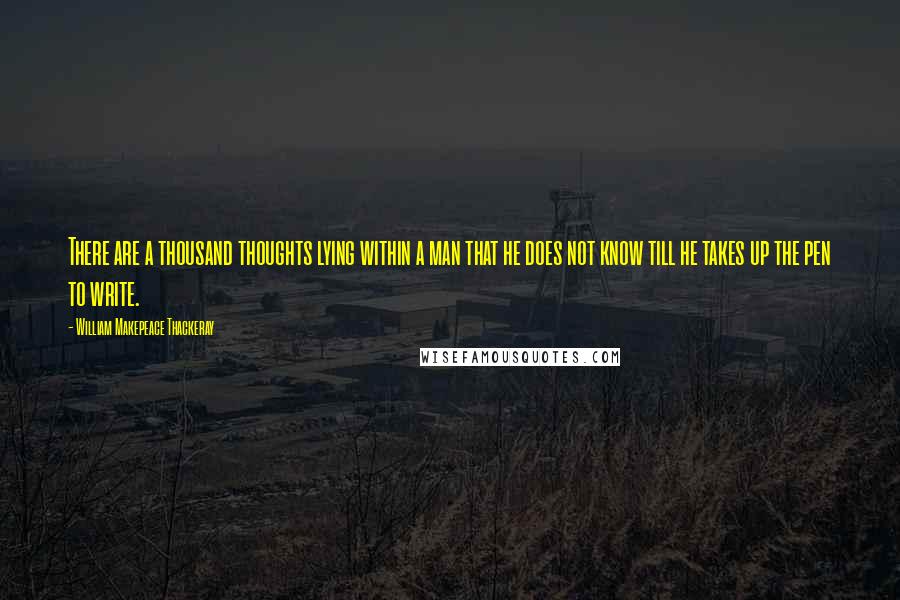 William Makepeace Thackeray Quotes: There are a thousand thoughts lying within a man that he does not know till he takes up the pen to write.