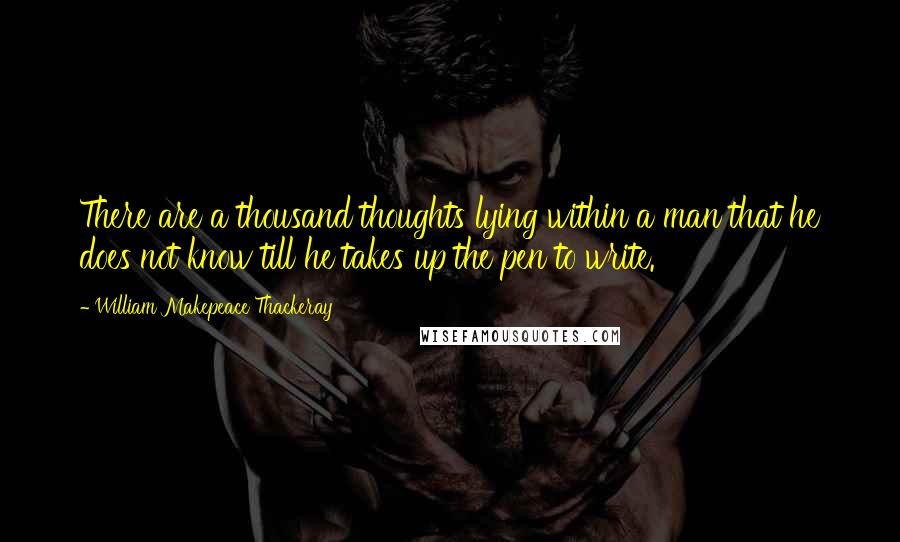 William Makepeace Thackeray Quotes: There are a thousand thoughts lying within a man that he does not know till he takes up the pen to write.