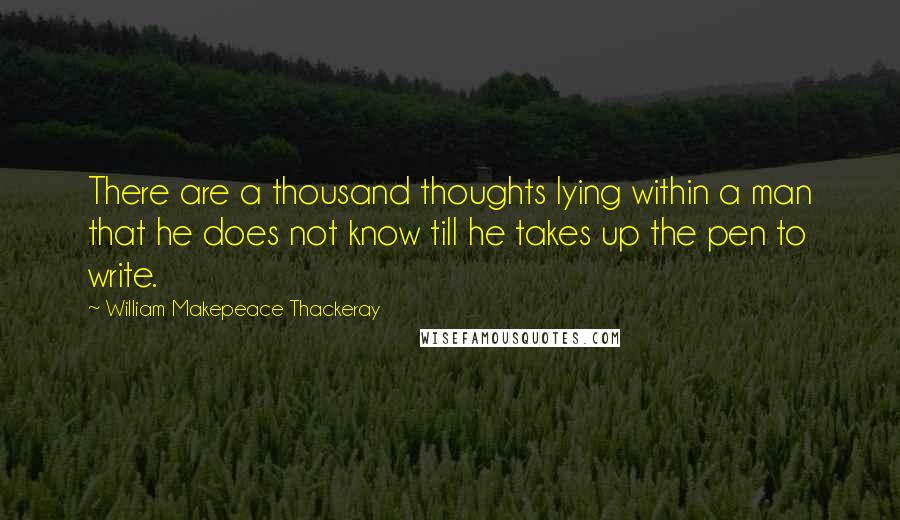 William Makepeace Thackeray Quotes: There are a thousand thoughts lying within a man that he does not know till he takes up the pen to write.