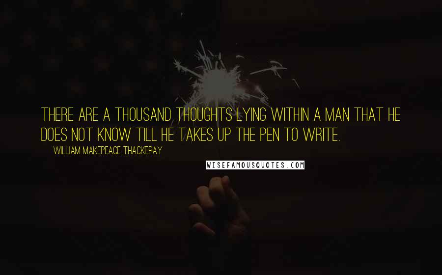 William Makepeace Thackeray Quotes: There are a thousand thoughts lying within a man that he does not know till he takes up the pen to write.