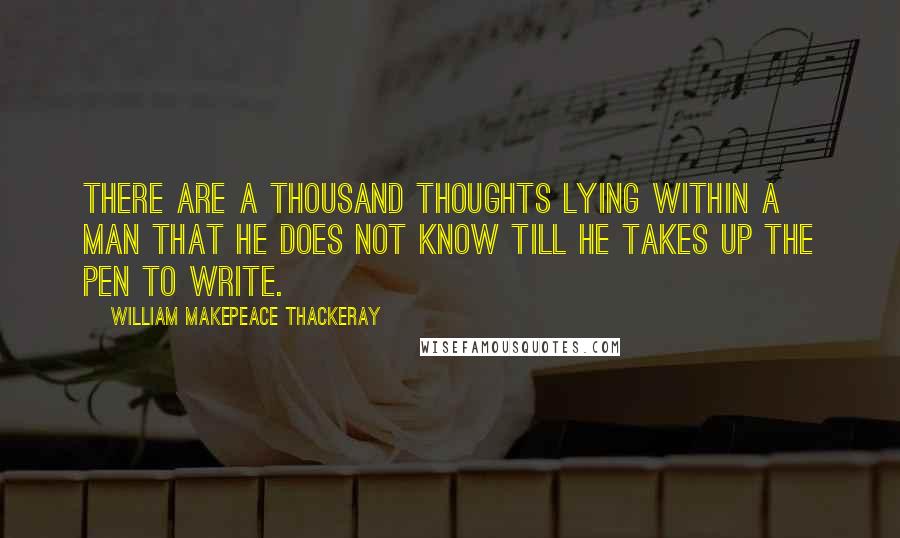 William Makepeace Thackeray Quotes: There are a thousand thoughts lying within a man that he does not know till he takes up the pen to write.