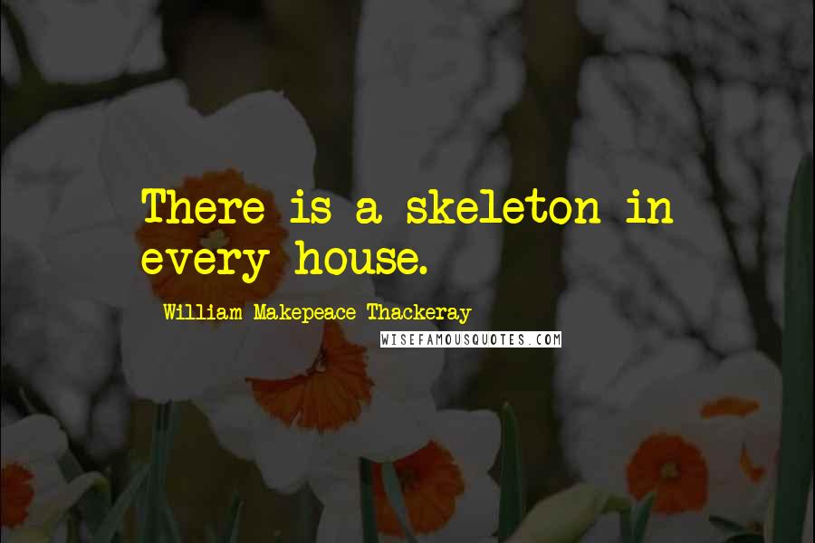 William Makepeace Thackeray Quotes: There is a skeleton in every house.