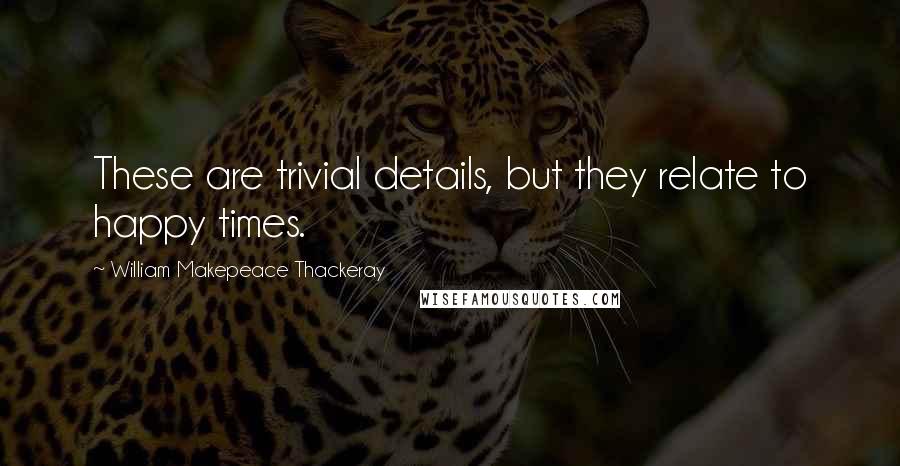 William Makepeace Thackeray Quotes: These are trivial details, but they relate to happy times.