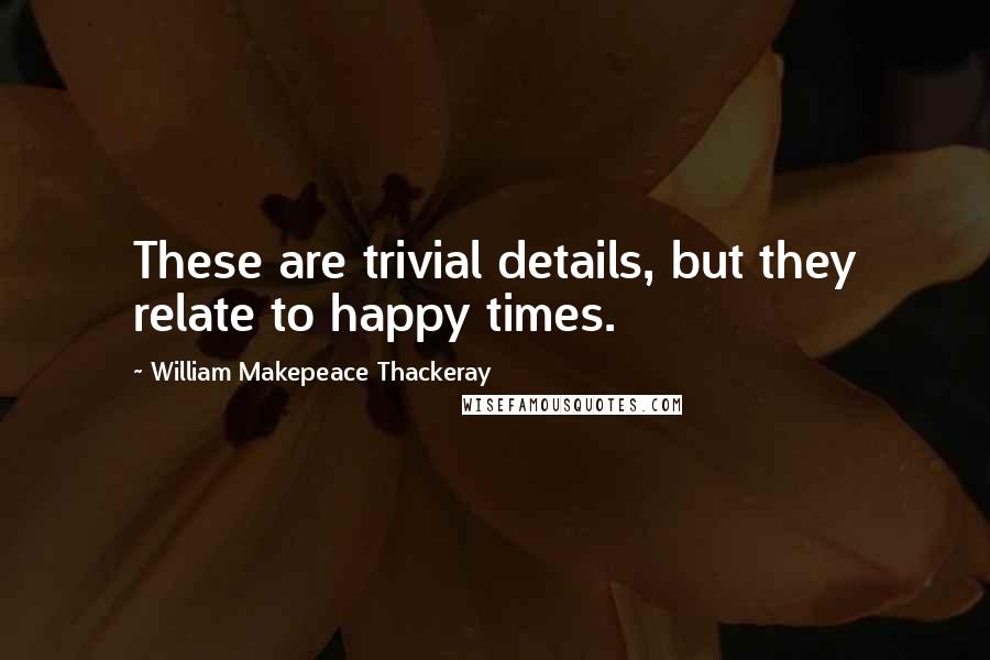 William Makepeace Thackeray Quotes: These are trivial details, but they relate to happy times.