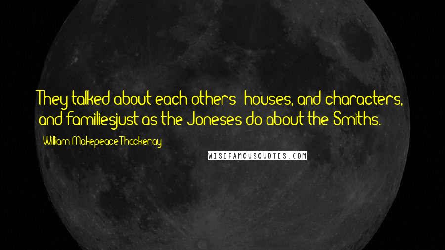 William Makepeace Thackeray Quotes: They talked about each others' houses, and characters, and familiesjust as the Joneses do about the Smiths.