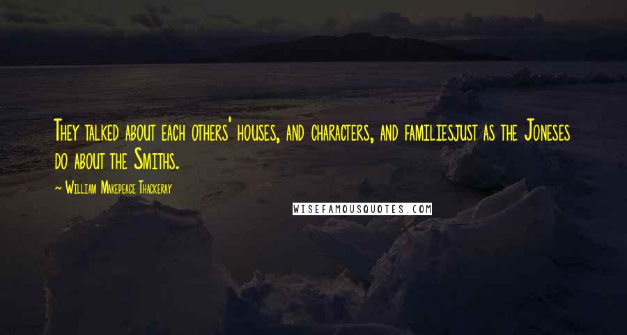 William Makepeace Thackeray Quotes: They talked about each others' houses, and characters, and familiesjust as the Joneses do about the Smiths.