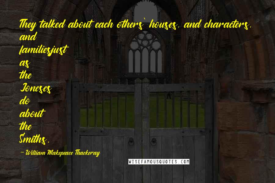 William Makepeace Thackeray Quotes: They talked about each others' houses, and characters, and familiesjust as the Joneses do about the Smiths.