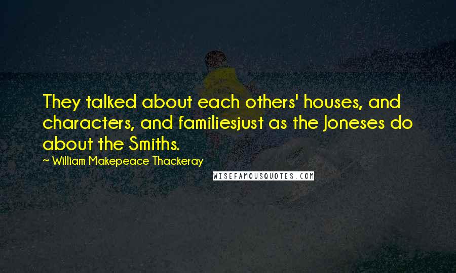 William Makepeace Thackeray Quotes: They talked about each others' houses, and characters, and familiesjust as the Joneses do about the Smiths.
