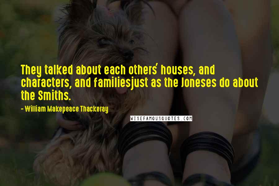 William Makepeace Thackeray Quotes: They talked about each others' houses, and characters, and familiesjust as the Joneses do about the Smiths.