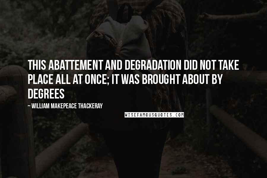 William Makepeace Thackeray Quotes: This abattement and degradation did not take place all at once; it was brought about by degrees