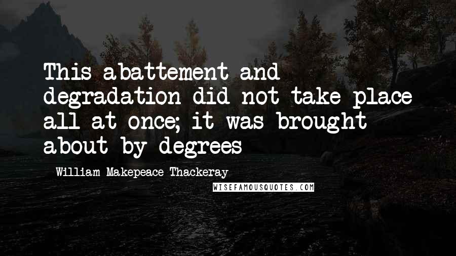 William Makepeace Thackeray Quotes: This abattement and degradation did not take place all at once; it was brought about by degrees