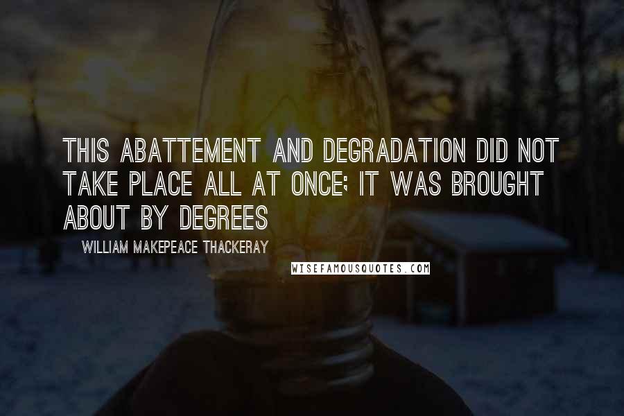 William Makepeace Thackeray Quotes: This abattement and degradation did not take place all at once; it was brought about by degrees