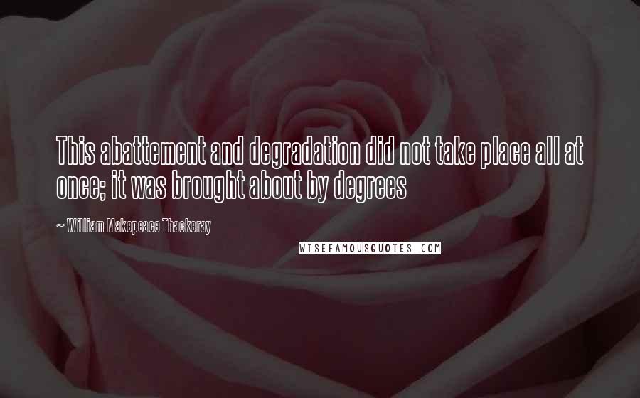 William Makepeace Thackeray Quotes: This abattement and degradation did not take place all at once; it was brought about by degrees