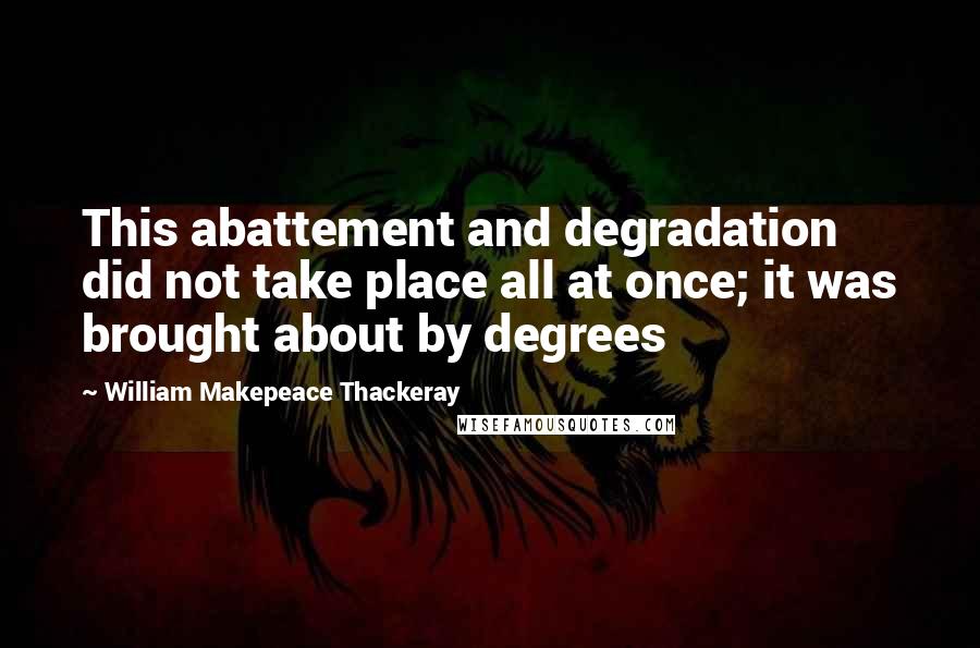 William Makepeace Thackeray Quotes: This abattement and degradation did not take place all at once; it was brought about by degrees