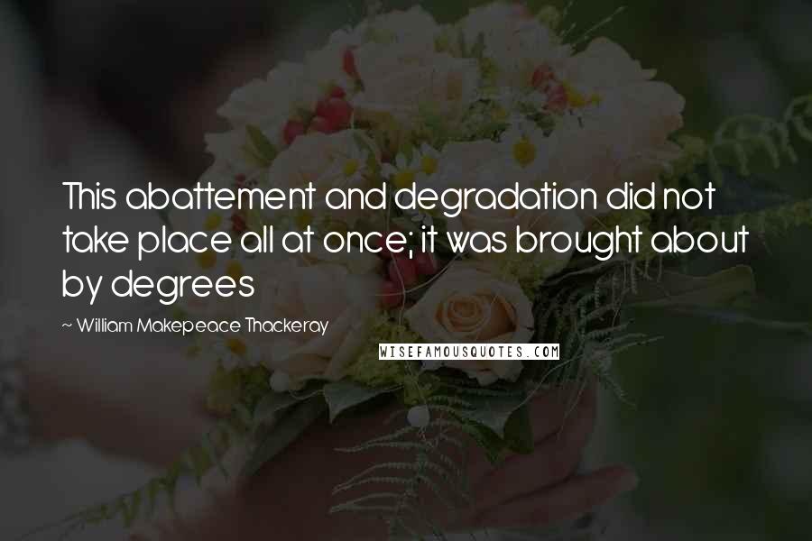 William Makepeace Thackeray Quotes: This abattement and degradation did not take place all at once; it was brought about by degrees