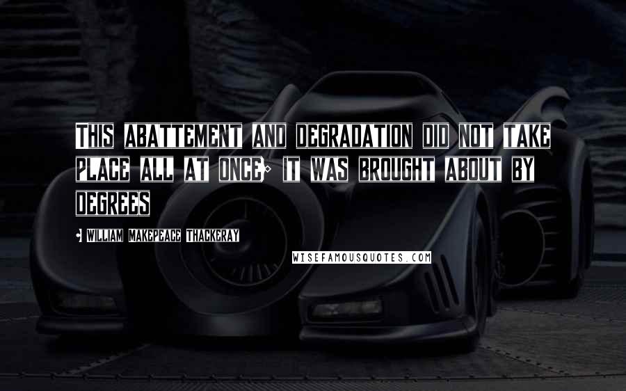 William Makepeace Thackeray Quotes: This abattement and degradation did not take place all at once; it was brought about by degrees