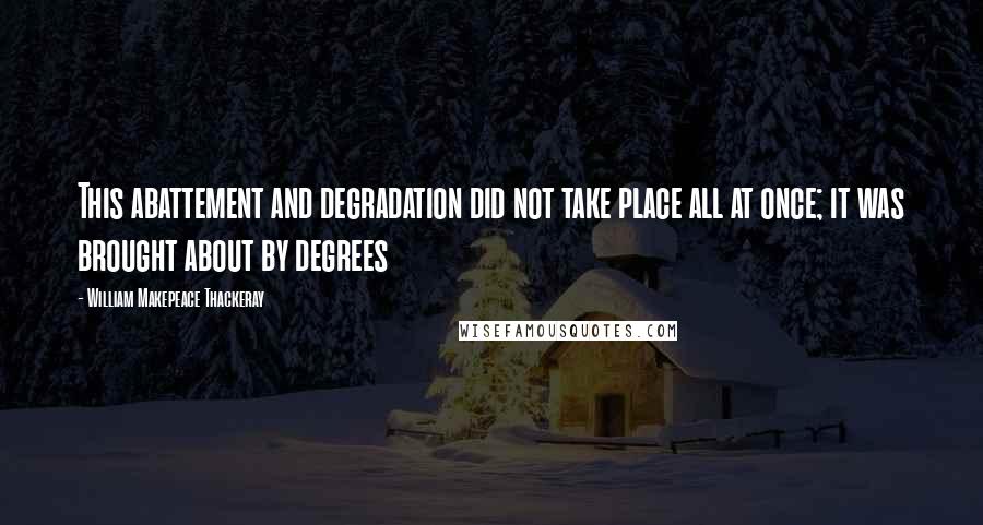 William Makepeace Thackeray Quotes: This abattement and degradation did not take place all at once; it was brought about by degrees