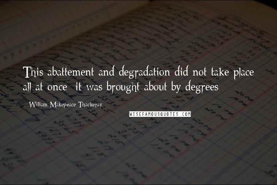 William Makepeace Thackeray Quotes: This abattement and degradation did not take place all at once; it was brought about by degrees