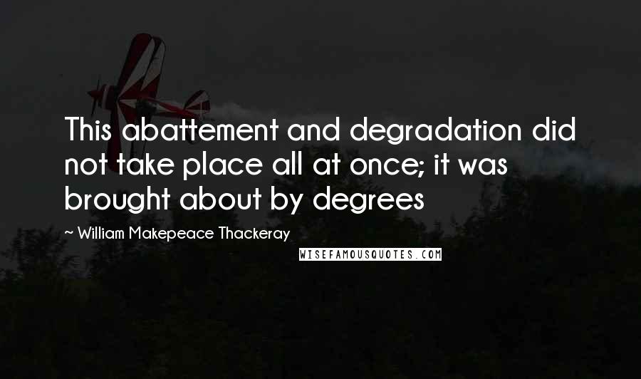 William Makepeace Thackeray Quotes: This abattement and degradation did not take place all at once; it was brought about by degrees