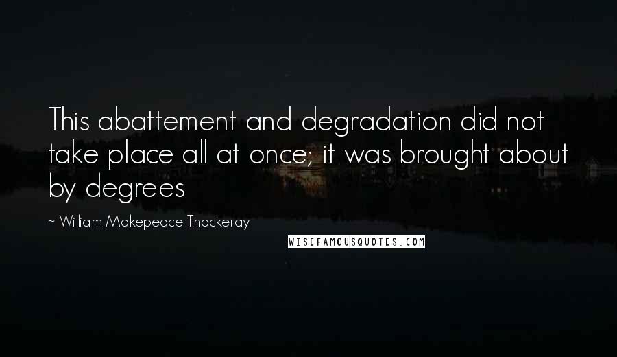 William Makepeace Thackeray Quotes: This abattement and degradation did not take place all at once; it was brought about by degrees