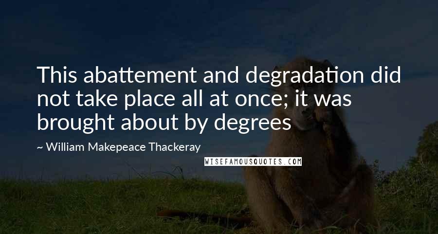 William Makepeace Thackeray Quotes: This abattement and degradation did not take place all at once; it was brought about by degrees