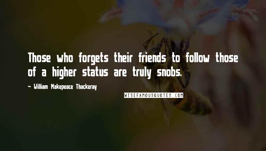 William Makepeace Thackeray Quotes: Those who forgets their friends to follow those of a higher status are truly snobs.