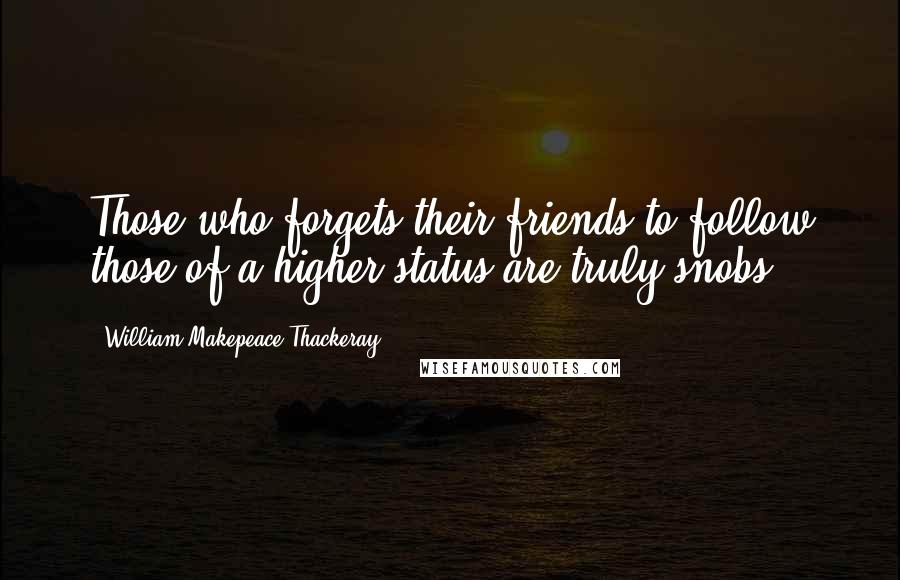 William Makepeace Thackeray Quotes: Those who forgets their friends to follow those of a higher status are truly snobs.