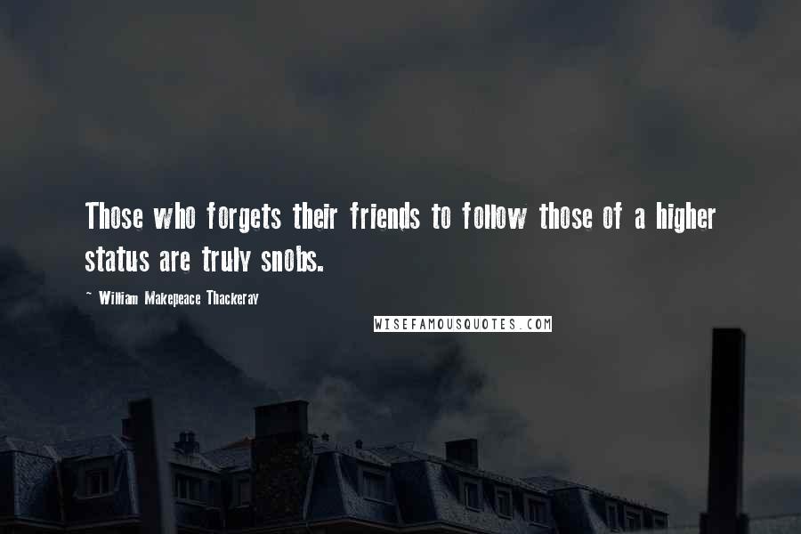 William Makepeace Thackeray Quotes: Those who forgets their friends to follow those of a higher status are truly snobs.