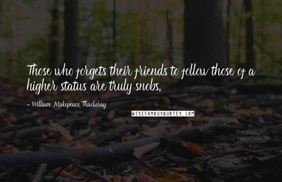 William Makepeace Thackeray Quotes: Those who forgets their friends to follow those of a higher status are truly snobs.