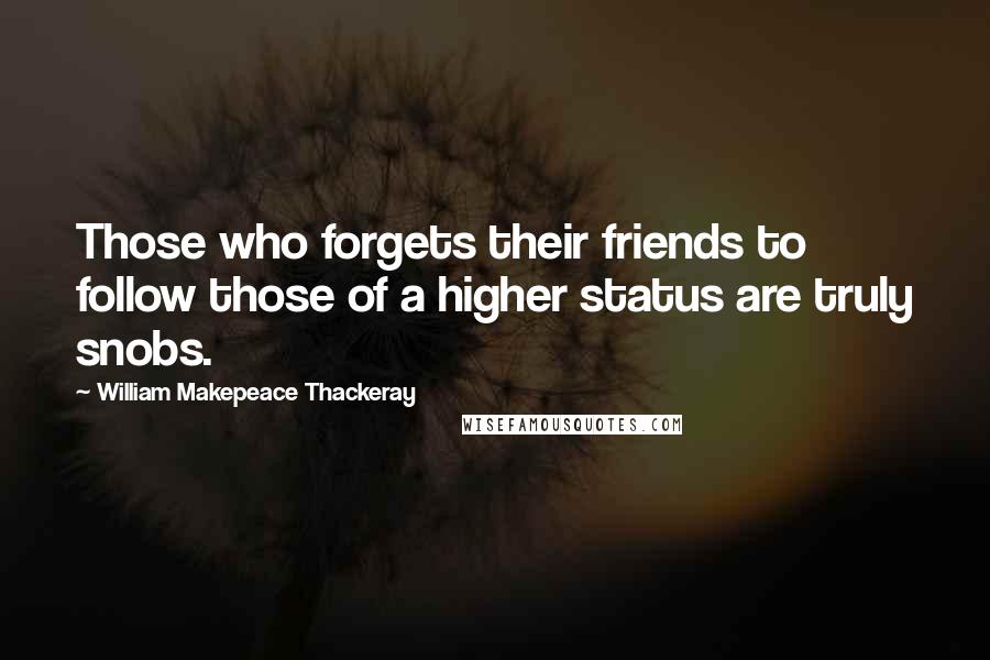 William Makepeace Thackeray Quotes: Those who forgets their friends to follow those of a higher status are truly snobs.