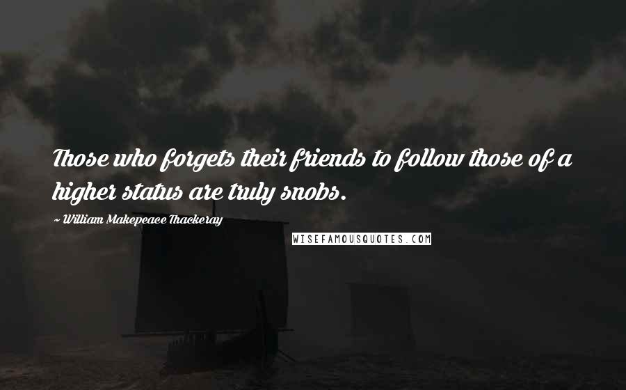 William Makepeace Thackeray Quotes: Those who forgets their friends to follow those of a higher status are truly snobs.