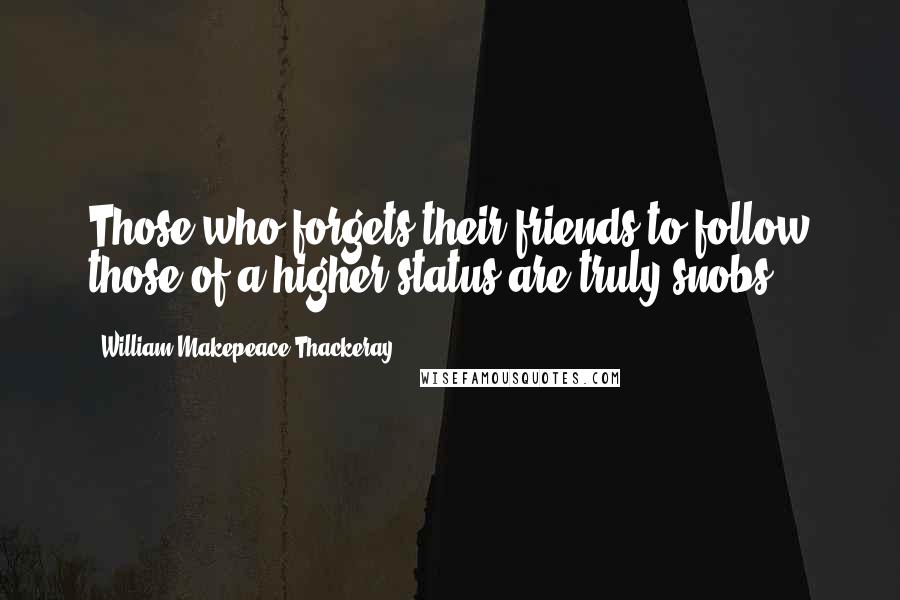 William Makepeace Thackeray Quotes: Those who forgets their friends to follow those of a higher status are truly snobs.