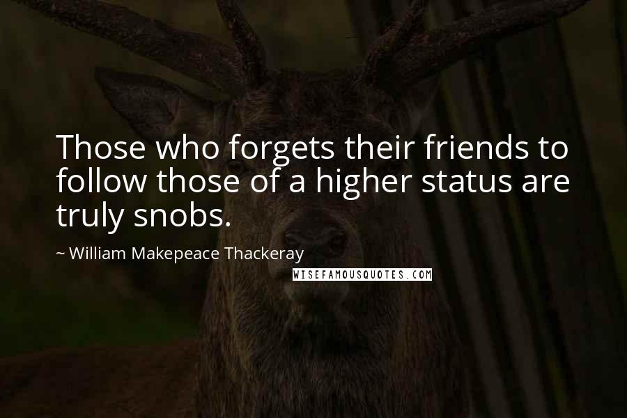 William Makepeace Thackeray Quotes: Those who forgets their friends to follow those of a higher status are truly snobs.