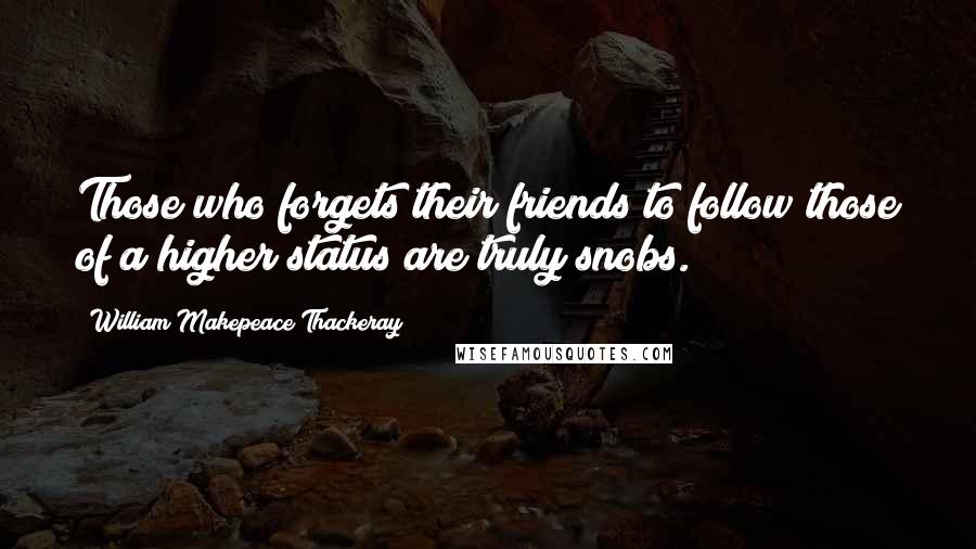 William Makepeace Thackeray Quotes: Those who forgets their friends to follow those of a higher status are truly snobs.