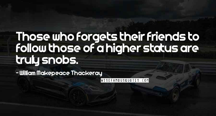 William Makepeace Thackeray Quotes: Those who forgets their friends to follow those of a higher status are truly snobs.