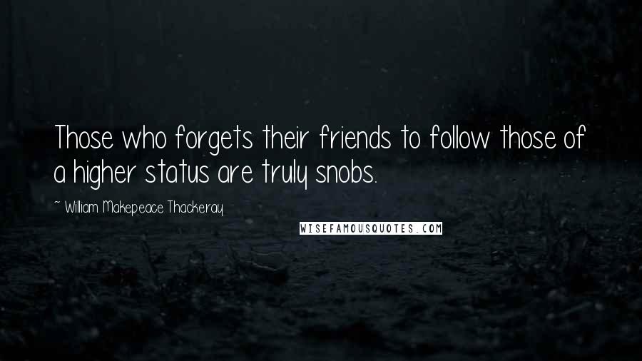 William Makepeace Thackeray Quotes: Those who forgets their friends to follow those of a higher status are truly snobs.