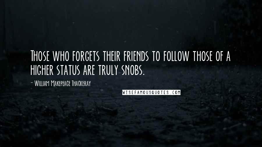 William Makepeace Thackeray Quotes: Those who forgets their friends to follow those of a higher status are truly snobs.