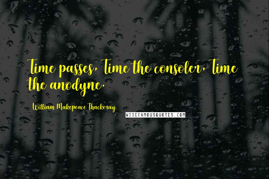 William Makepeace Thackeray Quotes: Time passes, Time the consoler, Time the anodyne.