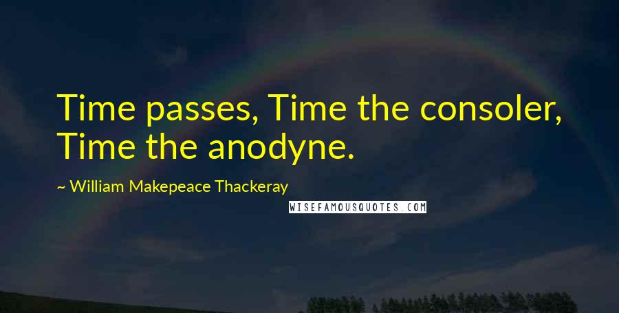 William Makepeace Thackeray Quotes: Time passes, Time the consoler, Time the anodyne.