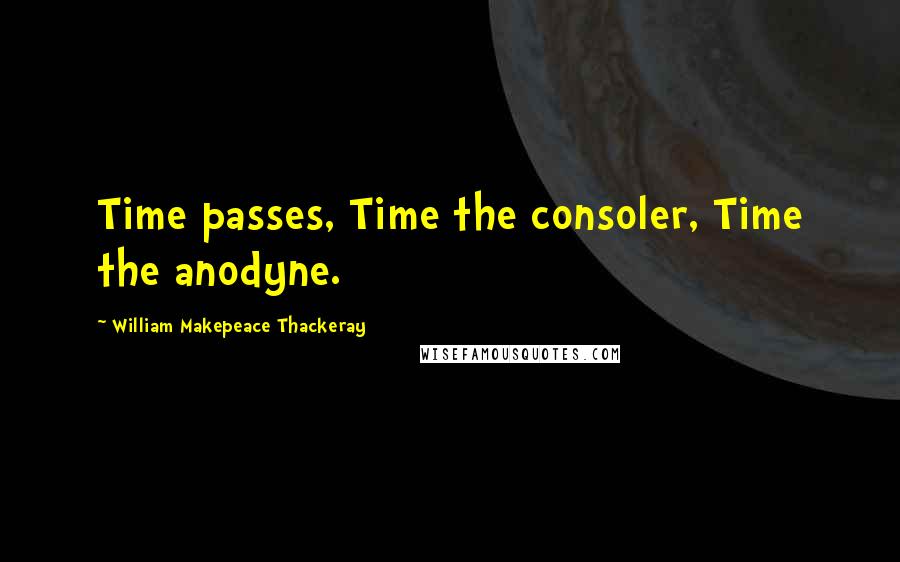 William Makepeace Thackeray Quotes: Time passes, Time the consoler, Time the anodyne.