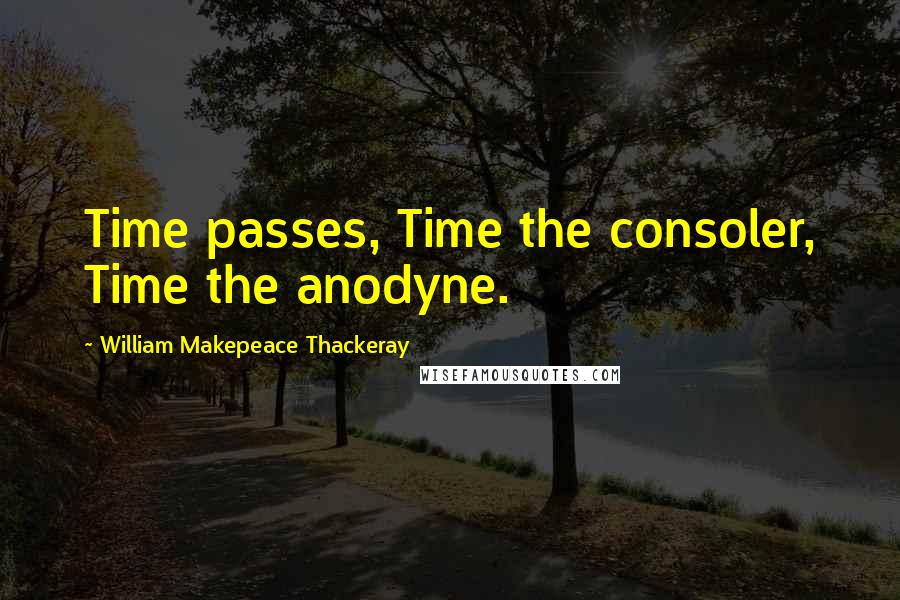 William Makepeace Thackeray Quotes: Time passes, Time the consoler, Time the anodyne.