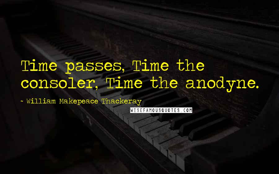 William Makepeace Thackeray Quotes: Time passes, Time the consoler, Time the anodyne.