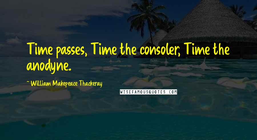 William Makepeace Thackeray Quotes: Time passes, Time the consoler, Time the anodyne.