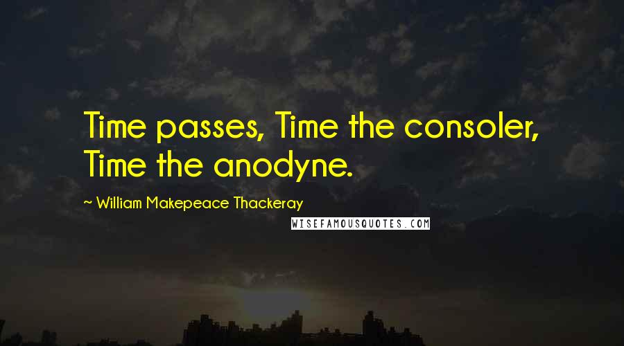 William Makepeace Thackeray Quotes: Time passes, Time the consoler, Time the anodyne.